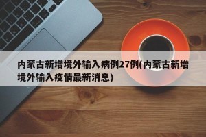 内蒙古新增境外输入病例27例(内蒙古新增境外输入疫情最新消息)