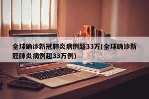 全球确诊新冠肺炎病例超33万(全球确诊新冠肺炎病例超33万例)
