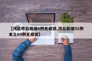【河北昨日新增6例无症状,河北新增51例本土69例无症状】