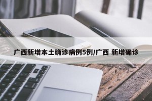 广西新增本土确诊病例5例/广西 新增确诊