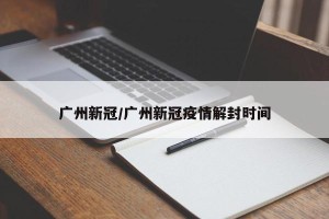 广州新冠/广州新冠疫情解封时间
