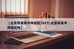【北京现有高中风险区728个,北京有高中风险区吗】