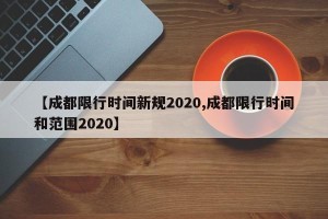 【成都限行时间新规2020,成都限行时间和范围2020】