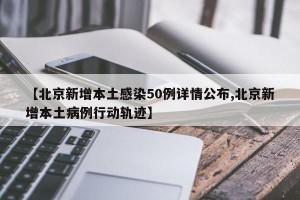 【北京新增本土感染50例详情公布,北京新增本土病例行动轨迹】
