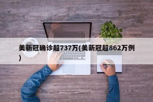 美新冠确诊超737万(美新冠超862万例)