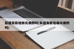 新疆有新增肺炎病例吗(新疆有新增确诊病例吗)