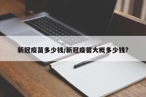 新冠疫苗多少钱/新冠疫苗大概多少钱?