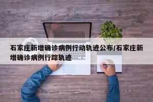 石家庄新增确诊病例行动轨迹公布/石家庄新增确诊病例行踪轨迹