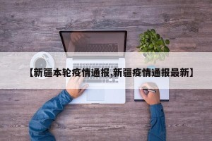 【新疆本轮疫情通报,新疆疫情通报最新】