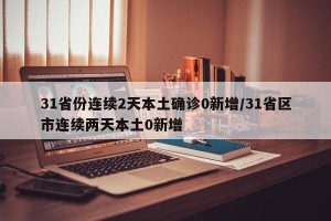 31省份连续2天本土确诊0新增/31省区市连续两天本土0新增