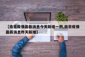 【南京疫情最新消息今天新增一例,南京疫情最新消息昨天新增】