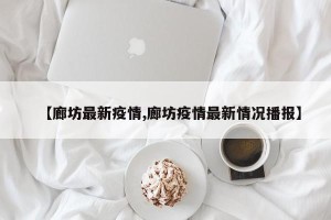 【廊坊最新疫情,廊坊疫情最新情况播报】