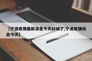 【宁波疫情最新消息今天封城了,宁波疫情动态今天】