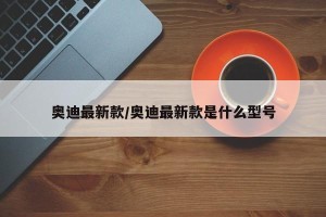 奥迪最新款/奥迪最新款是什么型号