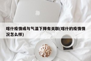 喀什疫情或与气温下降有关联(喀什的疫情情况怎么样)