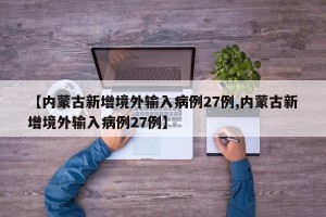 【内蒙古新增境外输入病例27例,内蒙古新增境外输入病例27例】