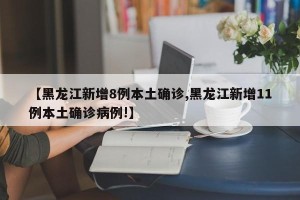 【黑龙江新增8例本土确诊,黑龙江新增11例本土确诊病例!】
