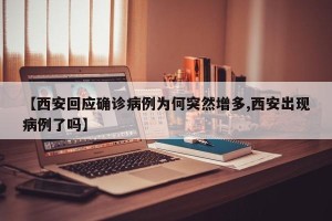 【西安回应确诊病例为何突然增多,西安出现病例了吗】
