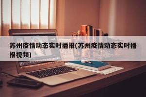 苏州疫情动态实时播报(苏州疫情动态实时播报视频)