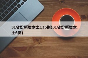 31省份新增本土135例(31省份新增本土6例)