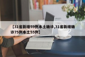 【31省新增59例本土确诊,31省新增确诊75例本土55例】