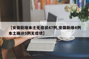 【安徽新增本土无症状47例,安徽新增4例本土确诊5例无症状】