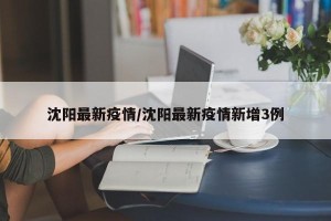 沈阳最新疫情/沈阳最新疫情新增3例