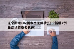 辽宁新增102例本土无症状(辽宁新增2例无症状感染者轨迹)