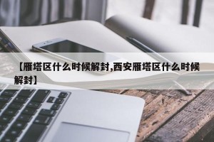 【雁塔区什么时候解封,西安雁塔区什么时候解封】