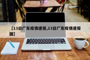 【13日广东疫情速报,13日广东疫情速报图】