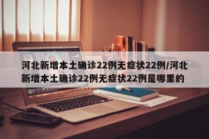 河北新增本土确诊22例无症状22例/河北新增本土确诊22例无症状22例是哪里的