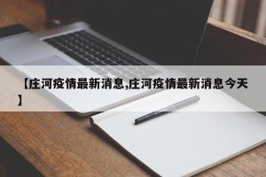 【庄河疫情最新消息,庄河疫情最新消息今天】