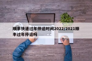 顺丰快递过年停运时间2022/2021顺丰过年停运吗