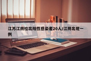 江苏江阴检出阳性感染者20人/江阴出现一例