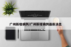 广州新增病例/广州新增病例最新消息