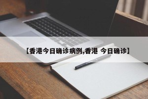 【香港今日确诊病例,香港 今日确诊】