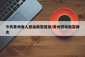 今天常州有人感染新型冠状/常州感染新型肺炎