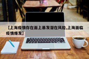 【上海疫情存在面上暴发潜在风险,上海面临疫情爆发】