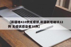 【新疆增410例无症状,新疆新增确诊22例 无症状感染者38例】