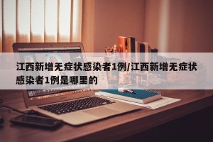 江西新增无症状感染者1例/江西新增无症状感染者1例是哪里的