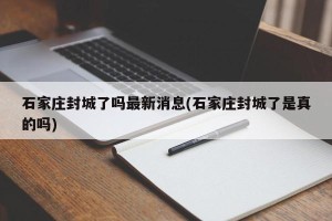 石家庄封城了吗最新消息(石家庄封城了是真的吗)