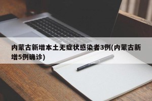 内蒙古新增本土无症状感染者3例(内蒙古新增5例确诊)
