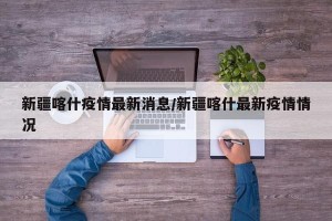 新疆喀什疫情最新消息/新疆喀什最新疫情情况