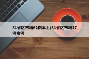 31省区市增62例本土/31省区市增17例病例