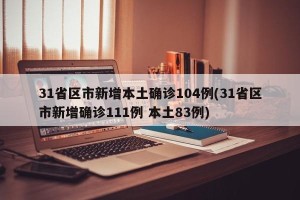 31省区市新增本土确诊104例(31省区市新增确诊111例 本土83例)