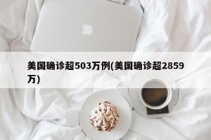 美国确诊超503万例(美国确诊超2859万)