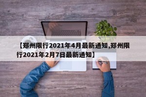 【郑州限行2021年4月最新通知,郑州限行2021年2月7日最新通知】