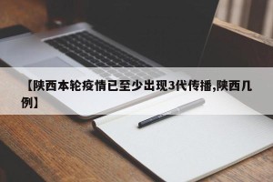 【陕西本轮疫情已至少出现3代传播,陕西几例】