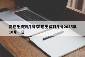 高速免费到几号/高速免费到几号2025年10月一日