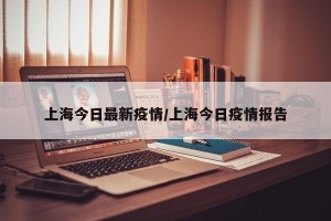 上海今日最新疫情/上海今日疫情报告
